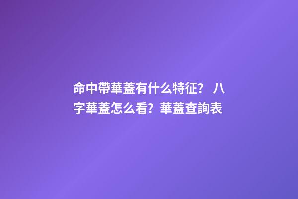 命中帶華蓋有什么特征？ 八字華蓋怎么看？華蓋查詢表-第1張-觀點-玄機派